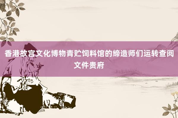 香港故宫文化博物青贮饲料馆的缔造师们运转查阅文件贵府